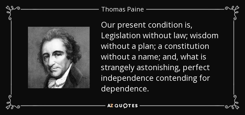 Our present condition is, Legislation without law; wisdom without a plan; a constitution without a name; and, what is strangely astonishing, perfect independence contending for dependence. - Thomas Paine
