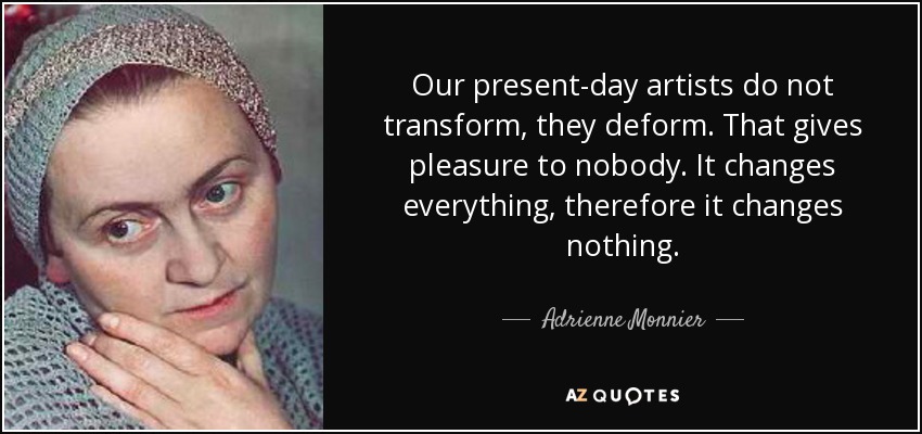 Our present-day artists do not transform, they deform. That gives pleasure to nobody. It changes everything, therefore it changes nothing. - Adrienne Monnier