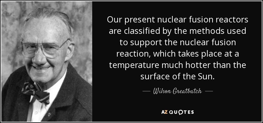 Our present nuclear fusion reactors are classified by the methods used to support the nuclear fusion reaction, which takes place at a temperature much hotter than the surface of the Sun. - Wilson Greatbatch