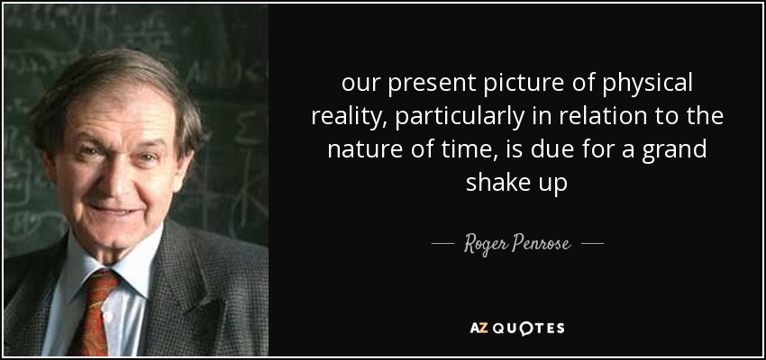 our present picture of physical reality, particularly in relation to the nature of time, is due for a grand shake up - Roger Penrose