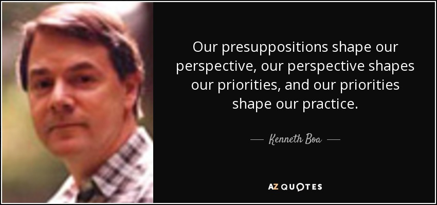 Our presuppositions shape our perspective, our perspective shapes our priorities, and our priorities shape our practice. - Kenneth Boa