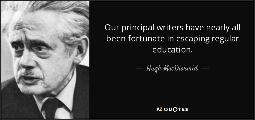Our principal writers have nearly all been fortunate in escaping regular education. - Hugh MacDiarmid