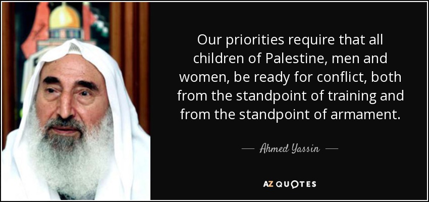 Our priorities require that all children of Palestine, men and women, be ready for conflict, both from the standpoint of training and from the standpoint of armament. - Ahmed Yassin