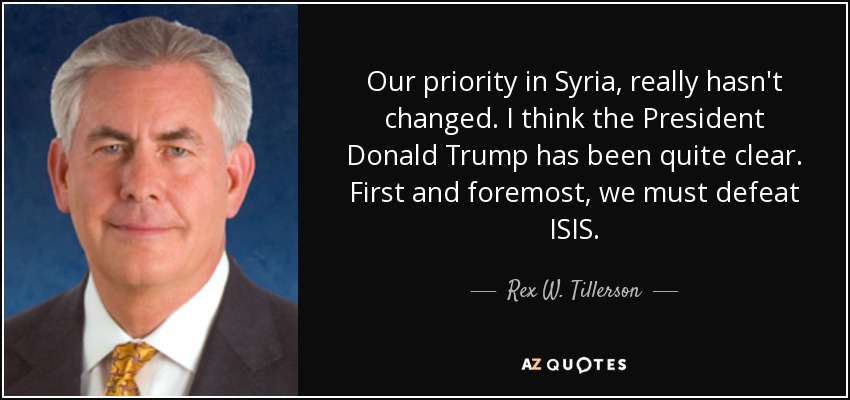 Our priority in Syria, really hasn't changed. I think the President Donald Trump has been quite clear. First and foremost, we must defeat ISIS. - Rex W. Tillerson