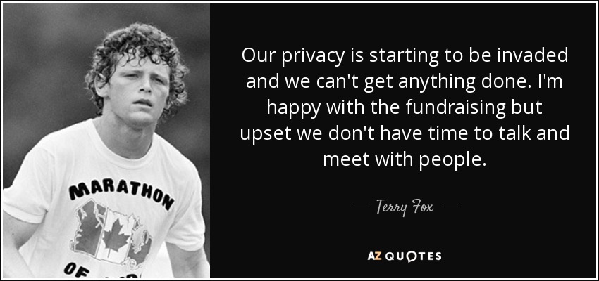 Our privacy is starting to be invaded and we can't get anything done. I'm happy with the fundraising but upset we don't have time to talk and meet with people. - Terry Fox
