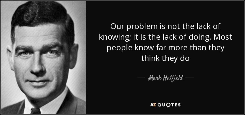 Our problem is not the lack of knowing; it is the lack of doing. Most people know far more than they think they do - Mark Hatfield