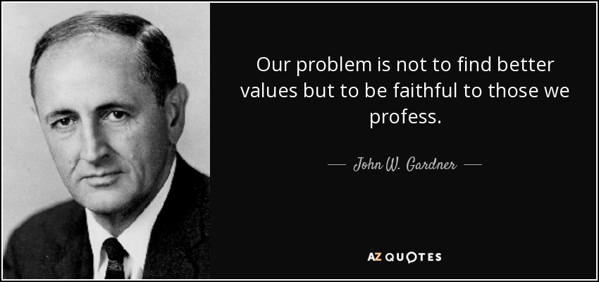Our problem is not to find better values but to be faithful to those we profess. - John W. Gardner