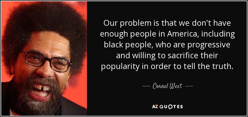 Our problem is that we don't have enough people in America, including black people, who are progressive and willing to sacrifice their popularity in order to tell the truth. - Cornel West