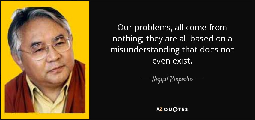 Our problems, all come from nothing; they are all based on a misunderstanding that does not even exist. - Sogyal Rinpoche