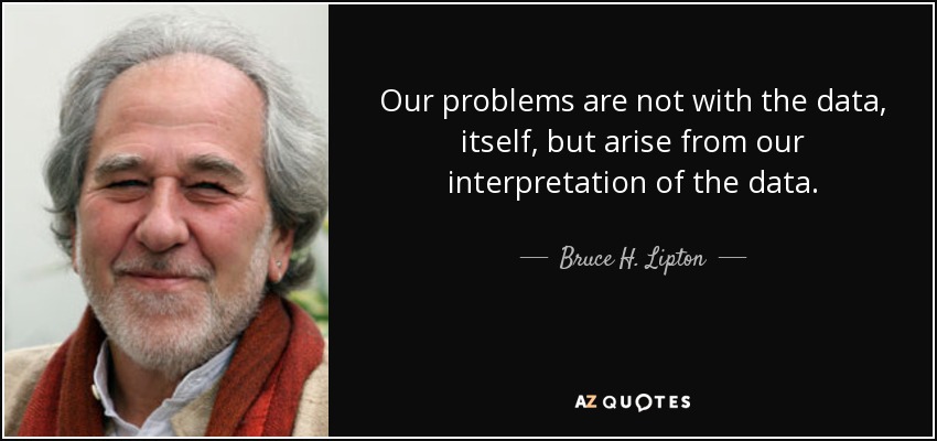 Our problems are not with the data, itself, but arise from our interpretation of the data. - Bruce H. Lipton
