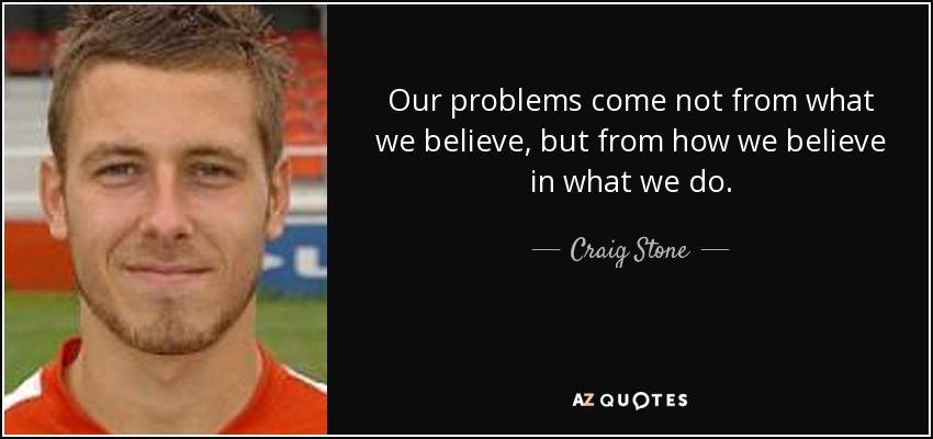 Our problems come not from what we believe, but from how we believe in what we do. - Craig Stone