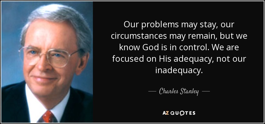 Our problems may stay, our circumstances may remain, but we know God is in control. We are focused on His adequacy, not our inadequacy. - Charles Stanley