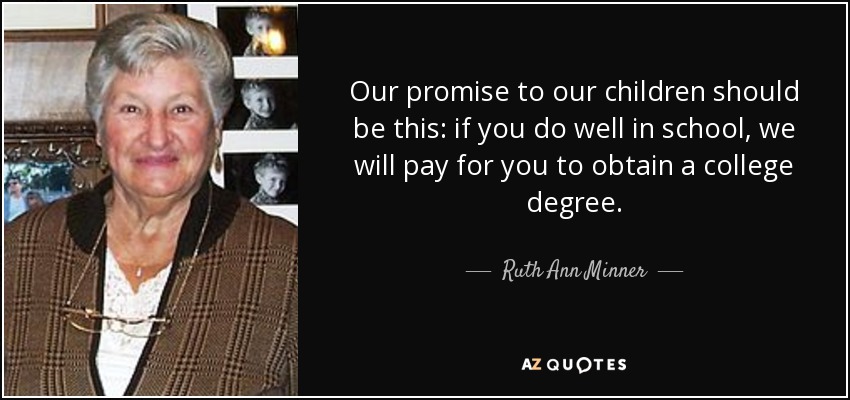 Our promise to our children should be this: if you do well in school, we will pay for you to obtain a college degree. - Ruth Ann Minner