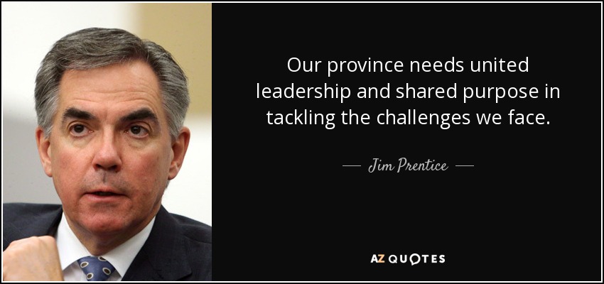 Our province needs united leadership and shared purpose in tackling the challenges we face. - Jim Prentice