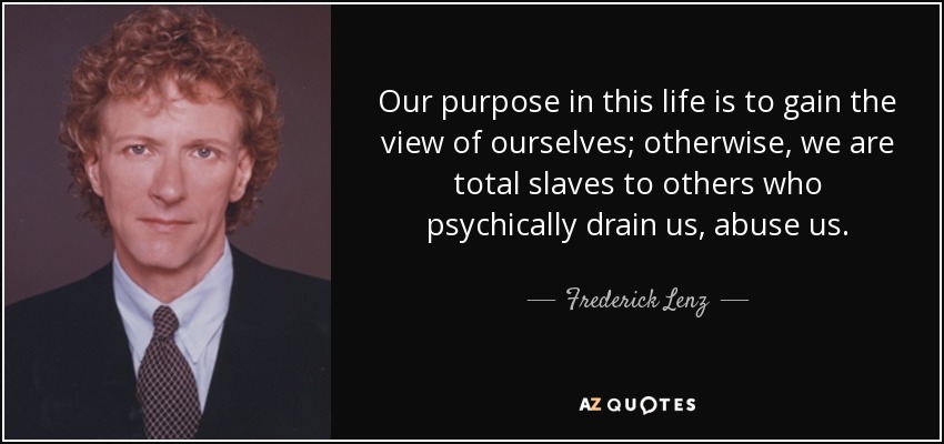 Our purpose in this life is to gain the view of ourselves; otherwise, we are total slaves to others who psychically drain us, abuse us. - Frederick Lenz