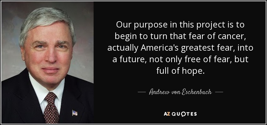 Our purpose in this project is to begin to turn that fear of cancer, actually America's greatest fear, into a future, not only free of fear, but full of hope. - Andrew von Eschenbach
