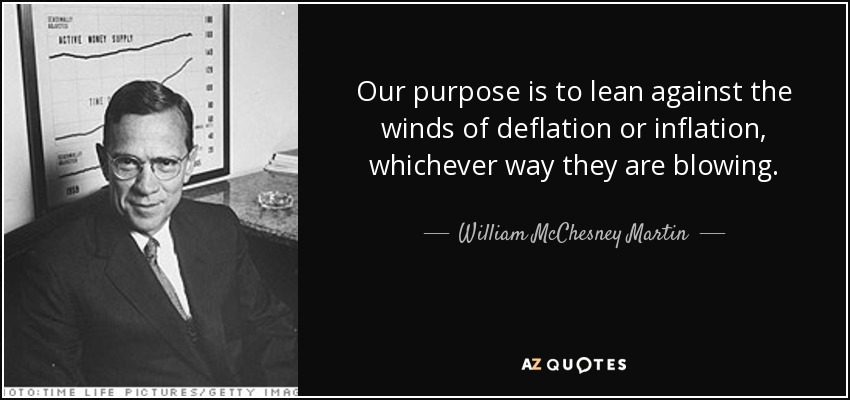 Our purpose is to lean against the winds of deflation or inflation, whichever way they are blowing. - William McChesney Martin