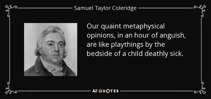 Our quaint metaphysical opinions, in an hour of anguish, are like playthings by the bedside of a child deathly sick. - Samuel Taylor Coleridge