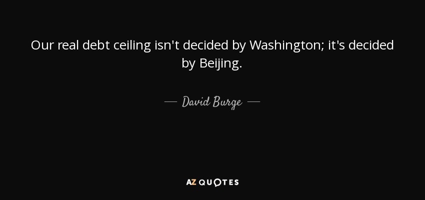 Our real debt ceiling isn't decided by Washington; it's decided by Beijing. - David Burge