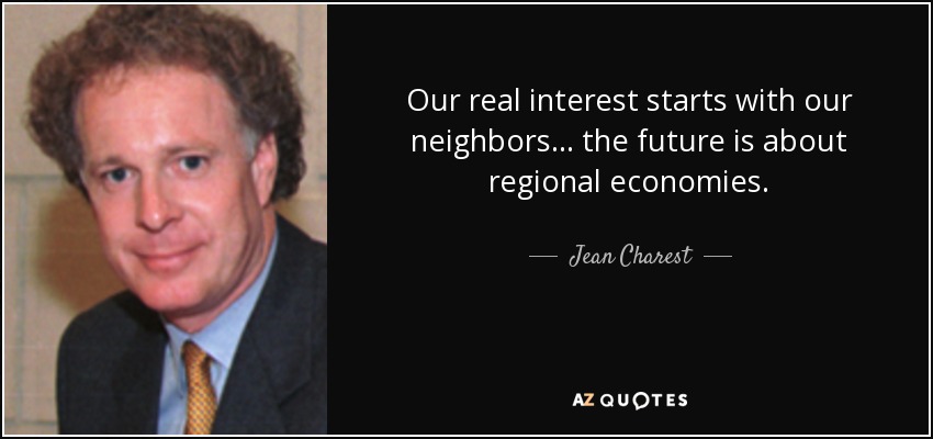 Our real interest starts with our neighbors... the future is about regional economies. - Jean Charest