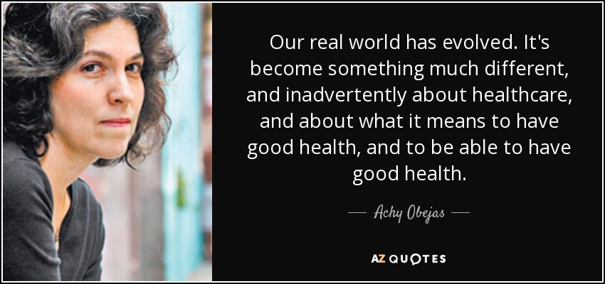 Our real world has evolved. It's become something much different, and inadvertently about healthcare, and about what it means to have good health, and to be able to have good health. - Achy Obejas