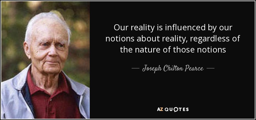 Our reality is influenced by our notions about reality, regardless of the nature of those notions - Joseph Chilton Pearce
