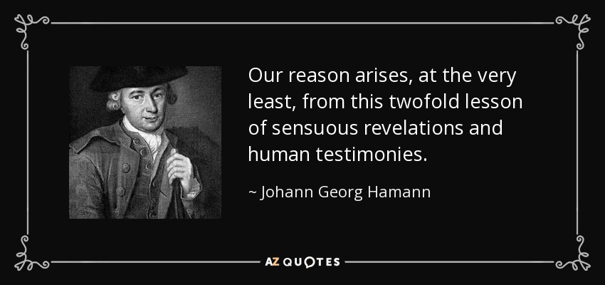 Our reason arises, at the very least, from this twofold lesson of sensuous revelations and human testimonies. - Johann Georg Hamann