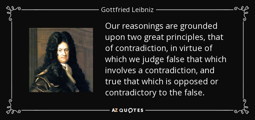 Our reasonings are grounded upon two great principles, that of contradiction, in virtue of which we judge false that which involves a contradiction, and true that which is opposed or contradictory to the false. - Gottfried Leibniz