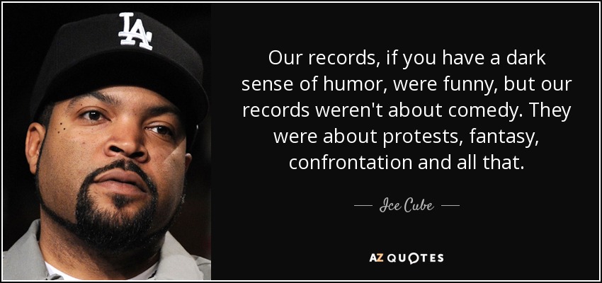 Our records, if you have a dark sense of humor, were funny, but our records weren't about comedy. They were about protests, fantasy, confrontation and all that. - Ice Cube