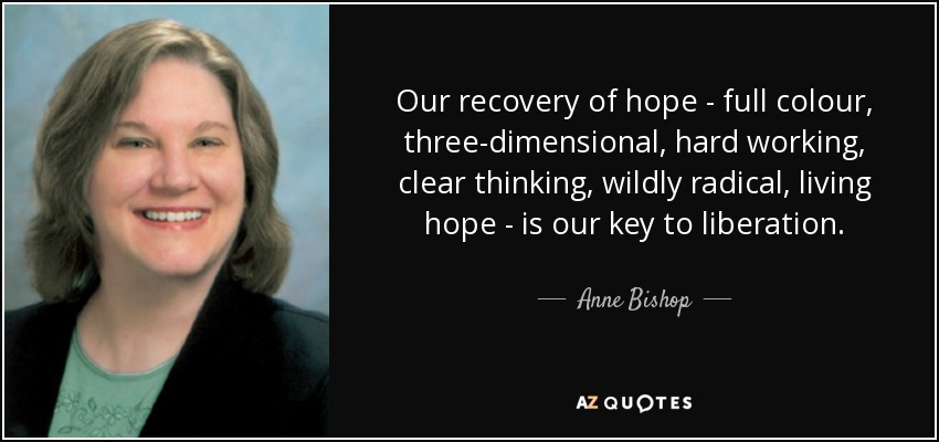 Our recovery of hope - full colour, three-dimensional, hard working, clear thinking, wildly radical, living hope - is our key to liberation. - Anne Bishop