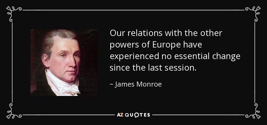 Our relations with the other powers of Europe have experienced no essential change since the last session. - James Monroe