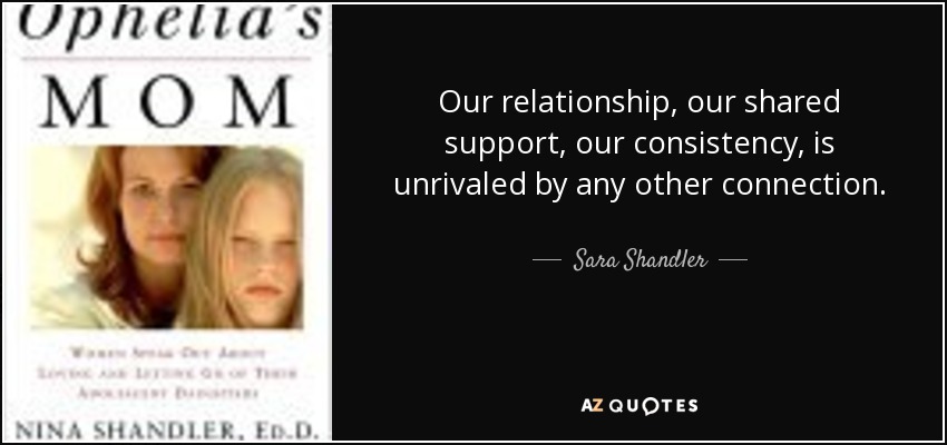 Our relationship, our shared support, our consistency, is unrivaled by any other connection. - Sara Shandler