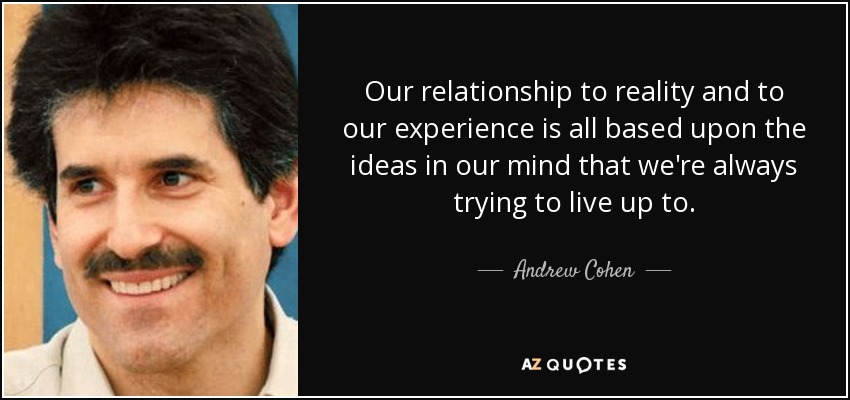 Our relationship to reality and to our experience is all based upon the ideas in our mind that we're always trying to live up to. - Andrew Cohen
