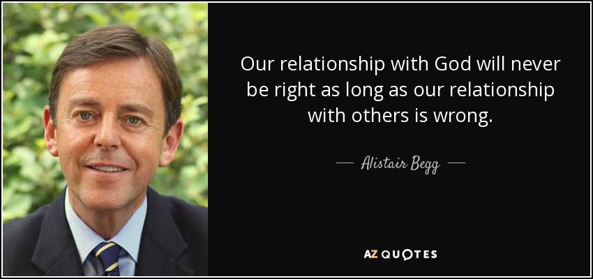 Our relationship with God will never be right as long as our relationship with others is wrong. - Alistair Begg