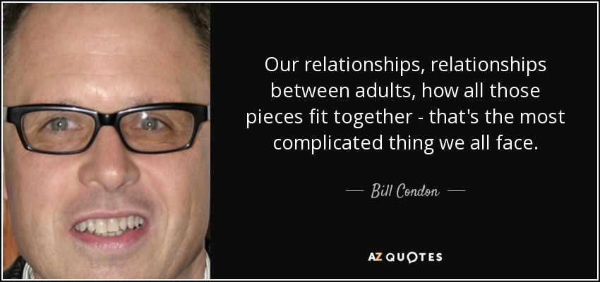 Our relationships, relationships between adults, how all those pieces fit together - that's the most complicated thing we all face. - Bill Condon