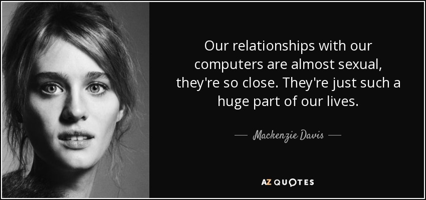 Our relationships with our computers are almost sexual, they're so close. They're just such a huge part of our lives. - Mackenzie Davis