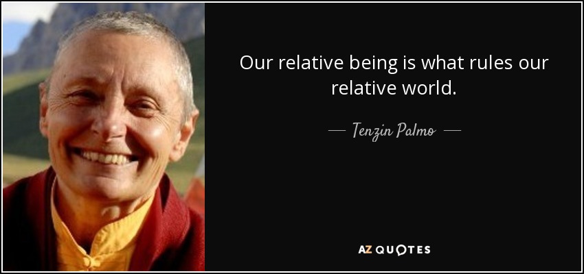 Our relative being is what rules our relative world. - Tenzin Palmo