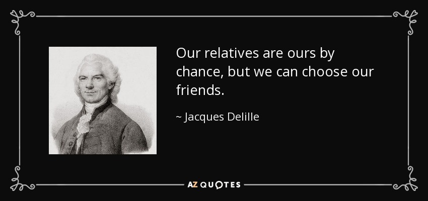 Our relatives are ours by chance, but we can choose our friends. - Jacques Delille