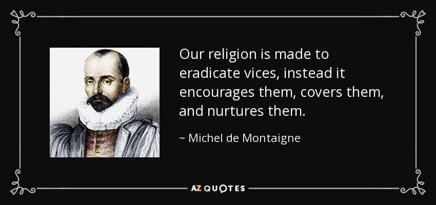 Our religion is made to eradicate vices, instead it encourages them, covers them, and nurtures them. - Michel de Montaigne