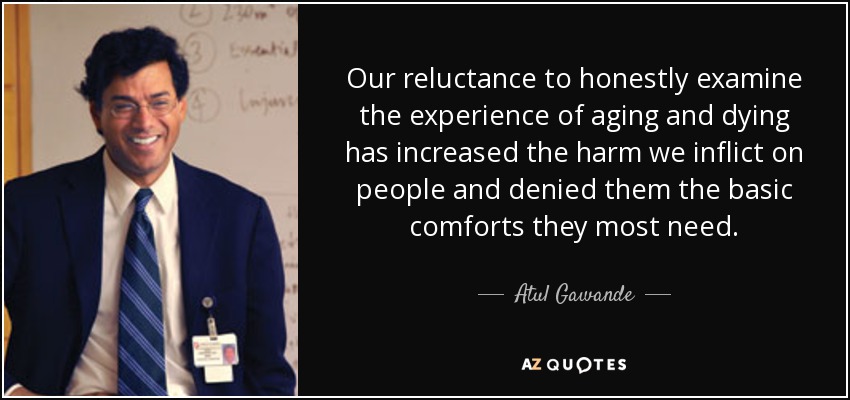 Our reluctance to honestly examine the experience of aging and dying has increased the harm we inflict on people and denied them the basic comforts they most need. - Atul Gawande