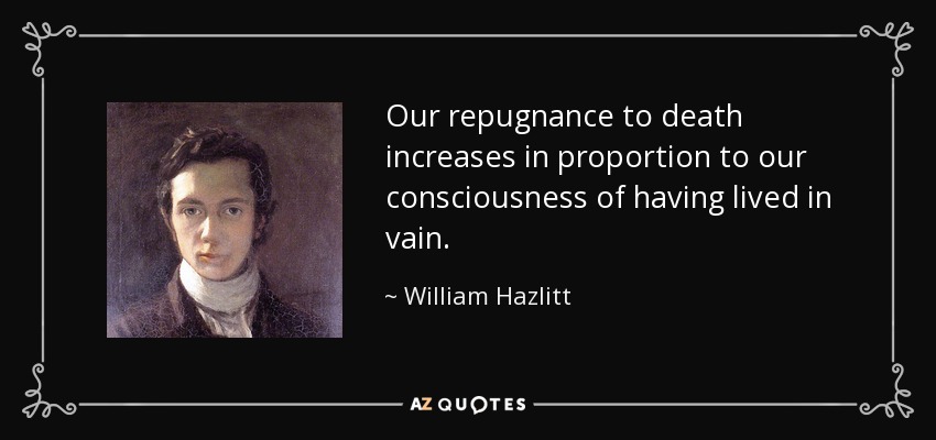 Our repugnance to death increases in proportion to our consciousness of having lived in vain. - William Hazlitt