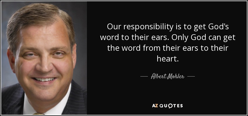 Our responsibility is to get God's word to their ears. Only God can get the word from their ears to their heart. - Albert Mohler