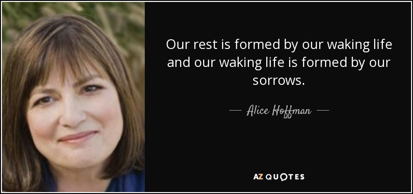 Our rest is formed by our waking life and our waking life is formed by our sorrows. - Alice Hoffman