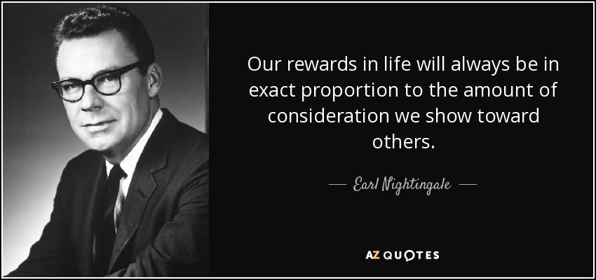 Our rewards in life will always be in exact proportion to the amount of consideration we show toward others. - Earl Nightingale