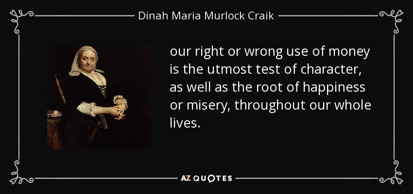 our right or wrong use of money is the utmost test of character, as well as the root of happiness or misery, throughout our whole lives. - Dinah Maria Murlock Craik
