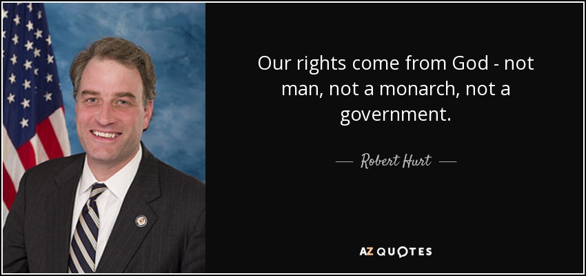 Our rights come from God - not man, not a monarch, not a government. - Robert Hurt