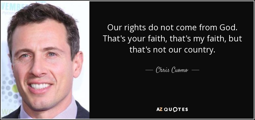 Our rights do not come from God. That's your faith, that's my faith, but that's not our country. - Chris Cuomo