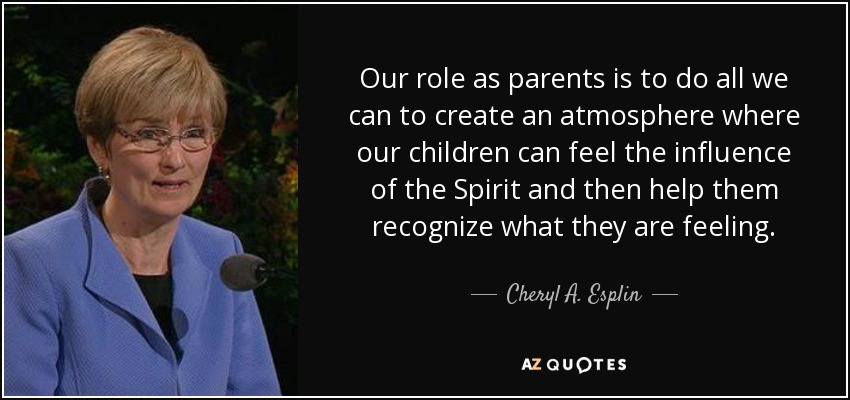 Our role as parents is to do all we can to create an atmosphere where our children can feel the influence of the Spirit and then help them recognize what they are feeling. - Cheryl A. Esplin