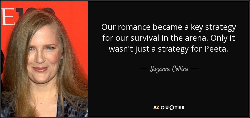 Our romance became a key strategy for our survival in the arena. Only it wasn't just a strategy for Peeta. - Suzanne Collins