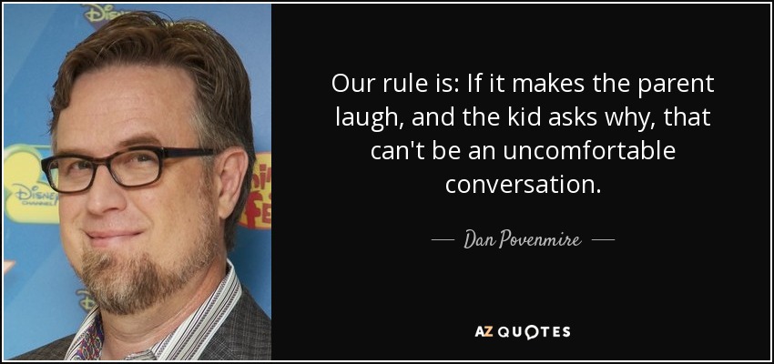 Our rule is: If it makes the parent laugh, and the kid asks why, that can't be an uncomfortable conversation. - Dan Povenmire